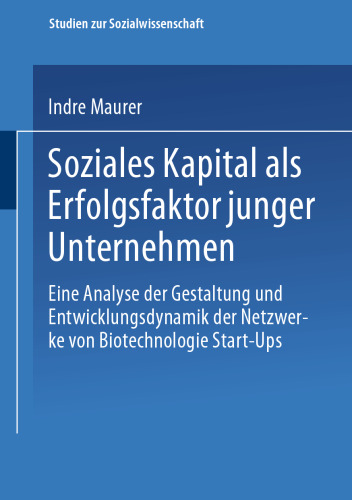 Soziales Kapital als Erfolgsfaktor junger Unternehmen: Eine Analyse der Gestaltung und Entwicklungsdynamik der Netzwerke von Biotechnologie Start-Ups