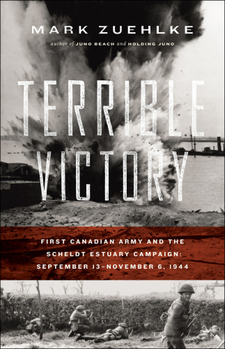 Terrible Victory: First Canadian Army and the Scheldt Estuary Campaign, September 13 — November 6, 1944