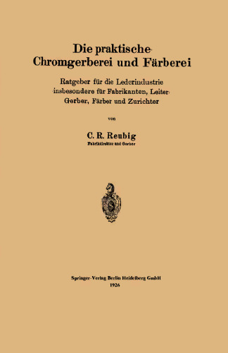 Die praktische Chromgerberei und Färberei: Ratgeber für die Lederindustrie insbesondere für Fabrikanten, Leiter Gerber, Färber und Zurichter