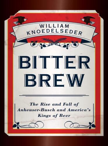 Bitter Brew: The Rise and Fall of Anheuser-Busch and America's Kings of Beer