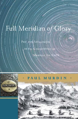 Full Meridian of Glory: Perilous Adventures in the Competition to Measure the Earth