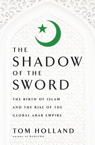 In the Shadow of the Sword: The Birth of Islam and the Rise of the Global Arab Empire