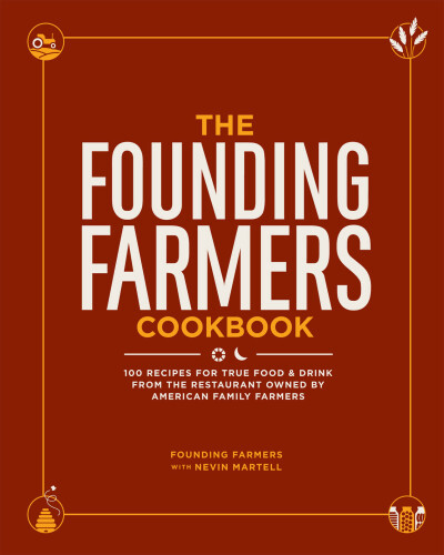 The Founding Farmers Cookbook: 100 Recipes for True Food & Drink from the Restaurant Owned by American Family Farmers