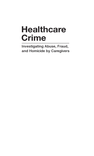 Healthcare Crime: Investigating Abuse, Fraud, and Homicide by Caregivers