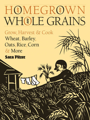 Homegrown Whole Grains: Grow, Harvest, and Cook Wheat, Barley, Oats, Rice, Corn and More