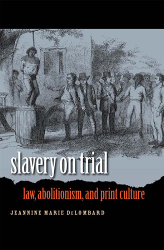 Slavery on Trial: Law, Abolitionism, and Print Culture