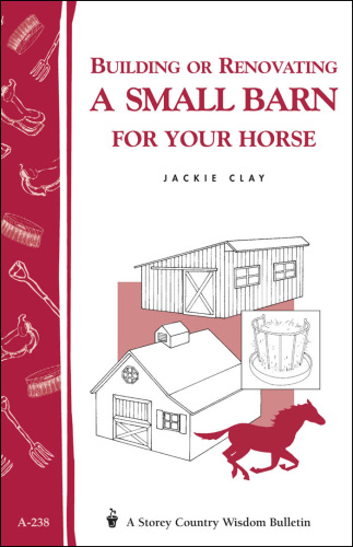 Building or Renovating a Small Barn for Your Horse: Storey Country Wisdom Bulletin A-238