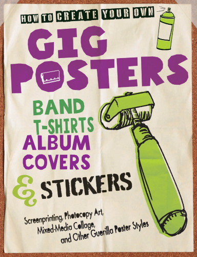 How to Create Your Own Gig Posters, Band T-Shirts, Album Covers, & Stickers: Screenprinting, Photocopy Art, Mixed-Media Collage, and Other Guerilla Poster Styles