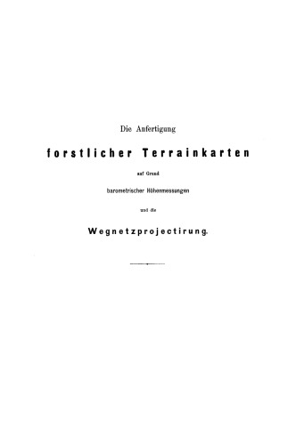 Die Anfertigung forstlicher Terrainkarten auf Grund barometrischer Höhenmessungen und die Wegnetzprojectirung