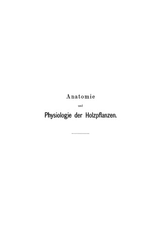 Anatomie und Physiologie der Holzpflanzen: Dargestellt in der Entstehungsweise und im Entwickelungsverlaufe der Einzelzelle, der Zellsysteme, der Pflanzenglieder und der Gesammtpflanze