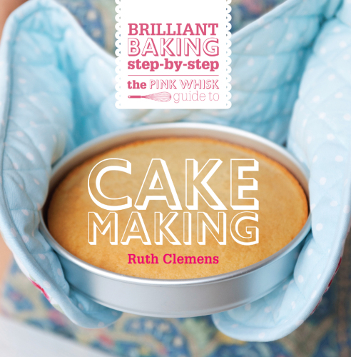 The Pink Whisk Guide to Cake Making: Brilliant Baking Step-by-Step