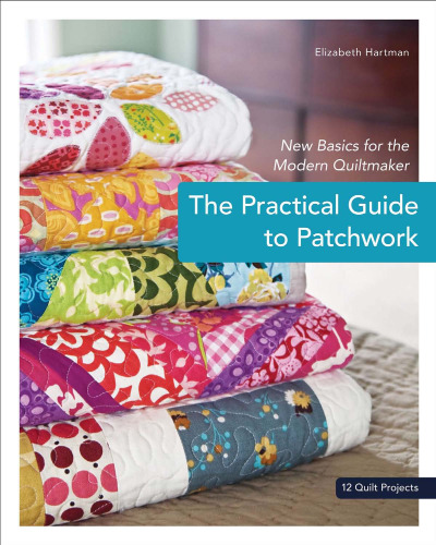 The Practical Guide to Patchwork: New Basics for the Modern Quiltmaker, 12 Quilt Projects