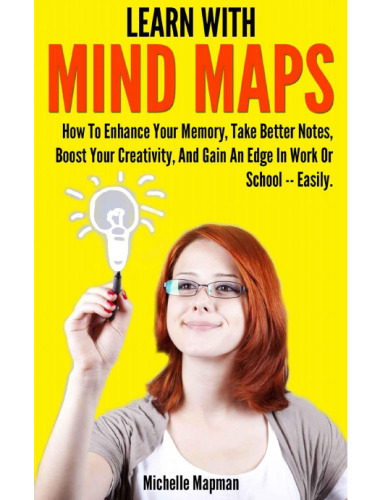 Learn With Mind Maps: How To Enhance Your Memory, Take Better Notes, Boost Your Creativity, And Gain An Edge In Work Or School ? Easily.