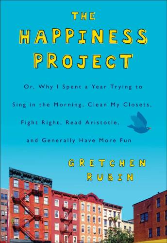 The Happiness Project: Or, Why I Spent a Year Trying to Sing in the Morning, Clean My Closets, Fight Right, Read Aristotle, and Generally Have More Fun