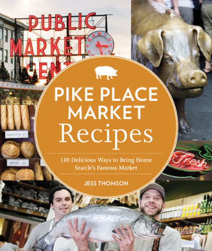 Pike Place Market Recipes: 130 Delicious Ways to Bring Home Seattle's Famous Market