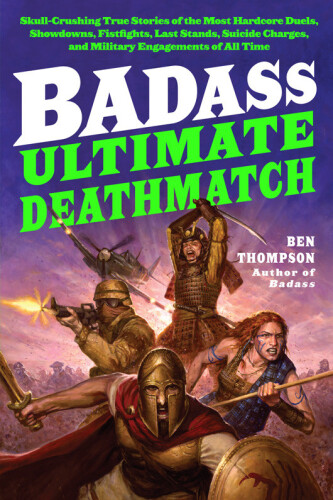 Badass: Ultimate Deathmatch: Skull-Crushing True Stories of the Most Hardcore Duels, Showdowns, Fistfights, Last Stands, Suicide Charges, and Military Engagements of All Time