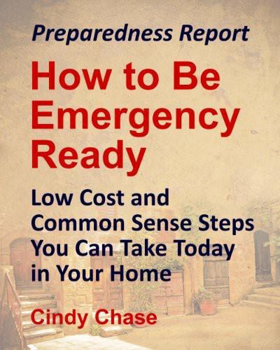 Preparedness Report: How to Be Emergency Ready - Low Cost and Common Sense Steps You Can Take Today in Your Home