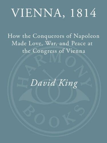 Vienna, 1814: How the Conquerors of Napoleon Made Love, War, and Peace at the Congress of Vienna