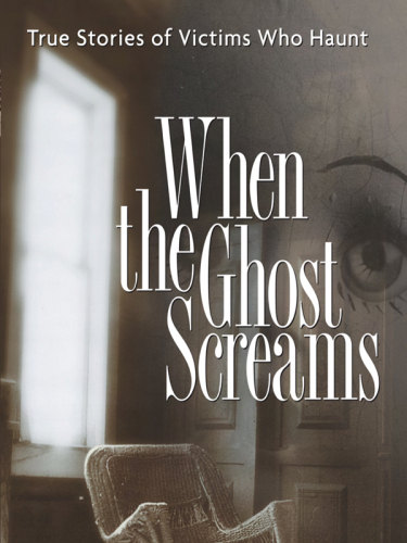 When the Ghost Screams: True Stories of Victims Who Haunt