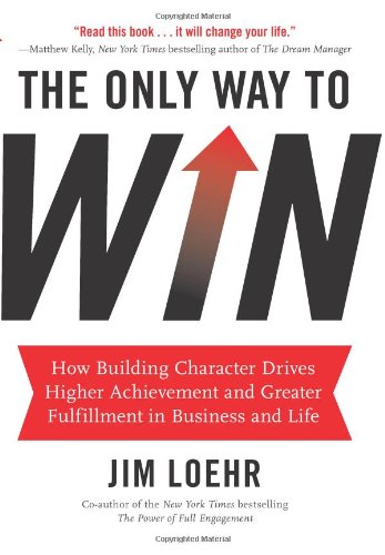 The Only Way to Win: How Building Character Drives Higher Achievement and Greater Fulfillment in Business and Life