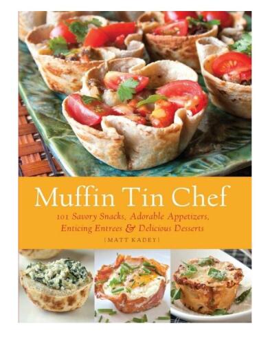 Muffin Tin Chef: 101 Savory Snacks, Adorable Appetizers, Enticing Entrees and Delicious Desserts