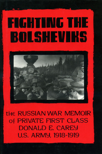 Fighting the Bolsheviks: The Russian War Memoir of Private First Class Donald E. Carey, U.S. Army, 1918-1 919