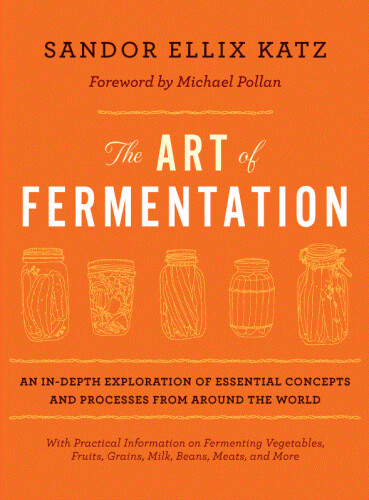 The Art of Fermentation: An In-Depth Exploration of Essential Concepts and Processes from around the World