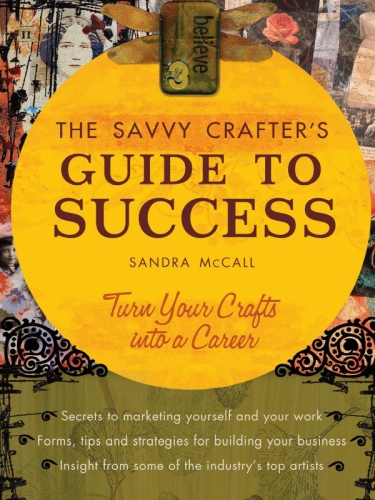 The Savvy Crafters Guide To Success: Turn Your Crafts Into A Career