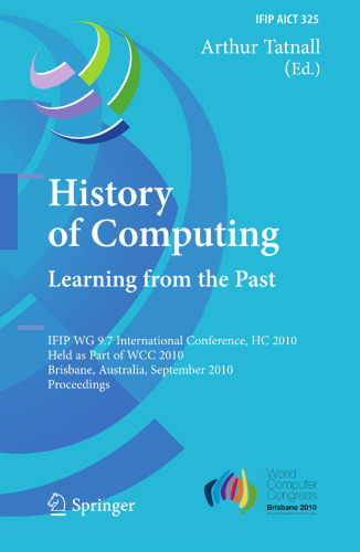 History of Computing. Learning from the Past: IFIP WG 9.7 International Conference, HC 2010, Held as Part of WCC 2010, Brisbane, Australia, September 20-23, 2010. Proceedings