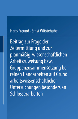 Beitrag zur Frage der Zeitermittlung und zur planmäßig-wissenschaftlichen Arbeitszuweisung bzw. Gruppenzusammenstellung bei reinen Handarbeiten auf Grund arbeitswissenschaftlicher Untersuchungen besonders an Schlosserarbeiten