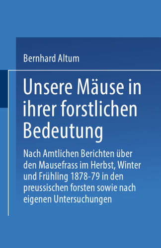 Unsere Mäuse in ihrer forstlichen Bedeutung: Nach amtlichen Berichten über den Mausefrass im Herbst, Winter und Frühling 1878–79 in den preussischen Forsten sowie nach eigenen Untersuchungen