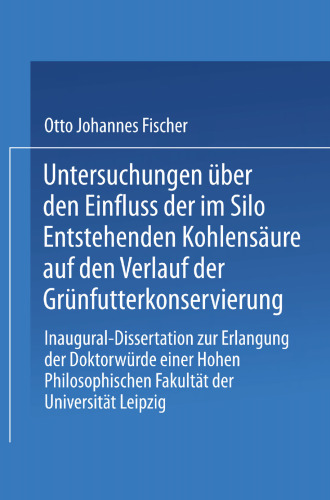 Untersuchungen über den Einfluss der im Silo Entstehenden Kohlensäure auf den Verlauf der Grünfutterkonservierung: Inaugural-Dissertation zur Erlangung der Doktorwürde einer Hohen Philosophischen Fakultät der Universität Leipzig