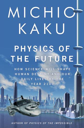 Physics of the Future: How Science Will Shape Human Destiny and Our Daily Lives by the Year 2100