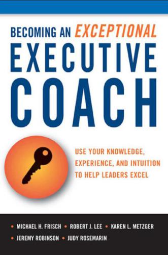 Becoming an Exceptional Executive Coach: Use Your Knowledge, Experience, and Intuition to Help Leaders Excel