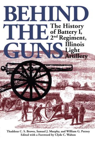 Behind the Guns: The History of Battery I, 2nd Regiment, Illinois Light Artillery