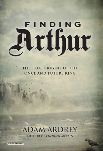 Finding Arthur: The True Origins of the Once and Future King