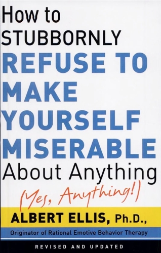 How to Stubbornly Refuse to Make Yourself Miserable about Anything: Yes Anything!