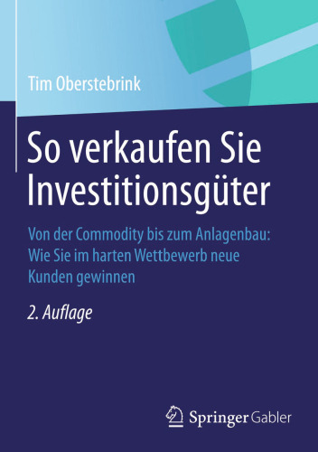 So verkaufen Sie Investitionsgüter: Von der Commodity bis zum Anlagenbau: Wie Sie im harten Wettbewerb neue Kunden gewinnen