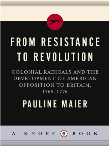 From Resistance to Revolution: Colonial Radicals and the Development of American Opposition to Britain, 1765-1776