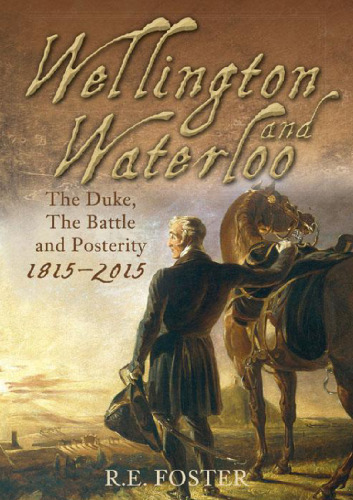 Wellington and Waterloo: The Duke, the Battle and Posterity 1815-2015