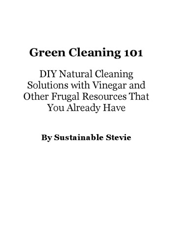 Green cleaning 101 : DIY natural cleaning solutions with vinegar and other frugal resources that you already have