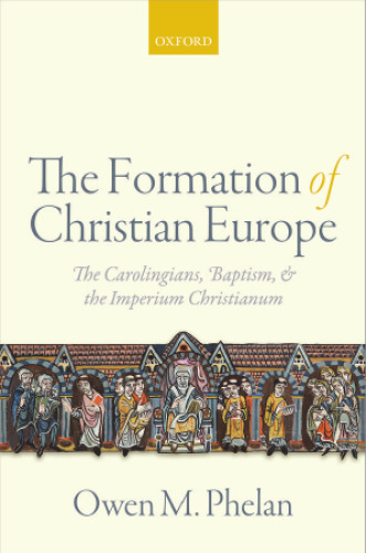 The Formation of Christian Europe: The Carolingians, Baptism, and the Imperium Christianum