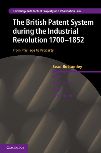 The British Patent System during the Industrial Revolution 1700-1852: From Privilege to Property