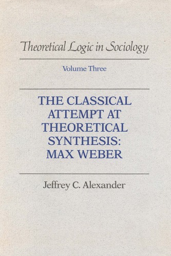 Theoretical Logic in Sociology, Vol. 3: The Classical Attempt at Theoretical Synthesis: Max Weber