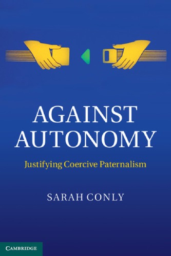 Against Autonomy: Justifying Coercive Paternalism