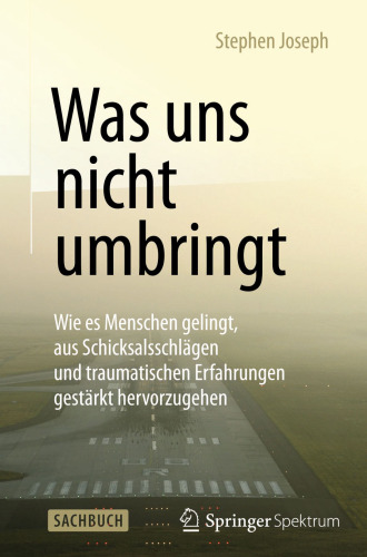 Was uns nicht umbringt: Wie es Menschen gelingt, aus Schicksalsschlägen und traumatischen Erfahrungen gestärkt hervorzugehen