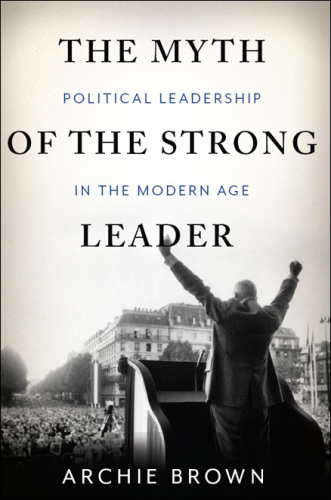 The Myth of the Strong Leader: Political Leadership in the Modern Age