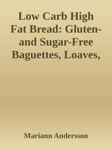 Low Carb High Fat Bread: Gluten- and Sugar-Free Baguettes, Loaves, Crackers, and More