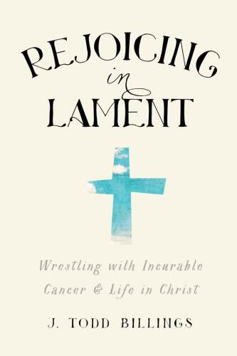 Rejoicing in Lament: Wrestling with Incurable Cancer and Life in Christ