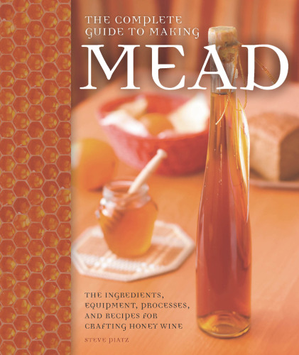 The Complete Guide to Making Mead: The Ingredients, Equipment, Processes, and Recipes for Crafting Honey Wine